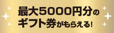 最大5000円のギフト券がもらえる!